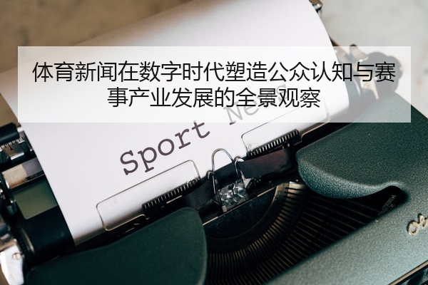 体育新闻在数字时代塑造公众认知与赛事产业发展的全景观察